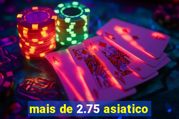 mais de 2.75 asiatico